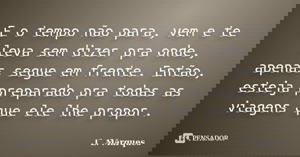 E o tempo não para, vem e te leva sem dizer pra onde, apenas segue em frente. Então, esteja preparado pra todas as viagens que ele lhe propor.... Frase de L. Marques.