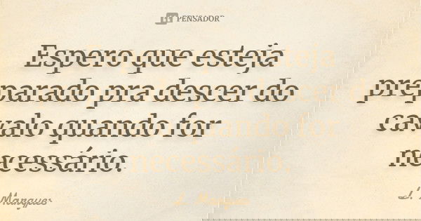 Espero que esteja preparado pra descer do cavalo quando for necessário.... Frase de L. Marques.