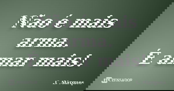 Não é mais arma. É amar mais!... Frase de L. Marques.
