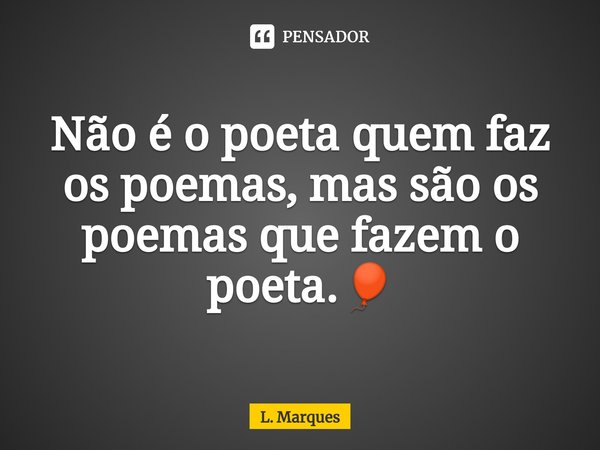 ⁠Não é o poeta quem faz os poemas, mas são os poemas que fazem o poeta.🎈... Frase de L. Marques.