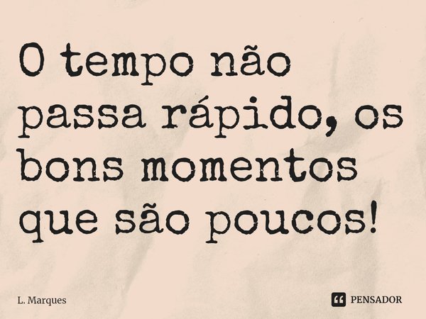 ⁠O tempo não passa rápido, os bons momentos que são poucos!... Frase de L. Marques.