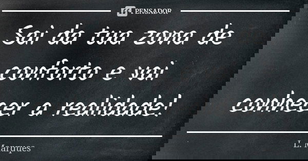 Sai da tua zona de conforto e vai conhecer a realidade!... Frase de L. Marques.