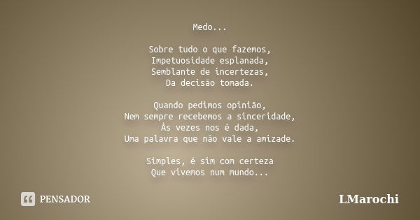 Medo... Sobre tudo o que fazemos, Impetuosidade esplanada, Semblante de incertezas, Da decisão tomada. Quando pedimos opinião, Nem sempre recebemos a sinceridad... Frase de LMarochi.