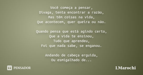 Você começa a pensar, Divaga, tenta encontrar a razão, Mas têm coisas na vida, Que acontecem, quer queira ou não. Quando pensa que está agindo certo, Que a vida... Frase de LMarochi.