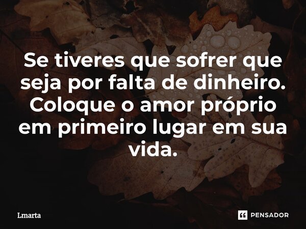 ⁠Se tiveres que sofrer que seja por falta de dinheiro. Coloque o amor próprio em primeiro lugar em sua vida.... Frase de Lmarta.