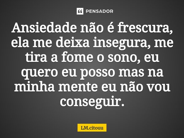 ⁠Ansiedade não é frescura, ela me deixa insegura, me tira a fome o sono, eu quero eu posso mas na minha mente eu não vou conseguir.... Frase de LM.citouu.