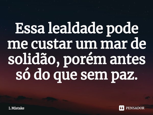 ⁠Essa lealdade pode me custar um mar de solidão, porém antes só do que sem paz.... Frase de L Mistake.