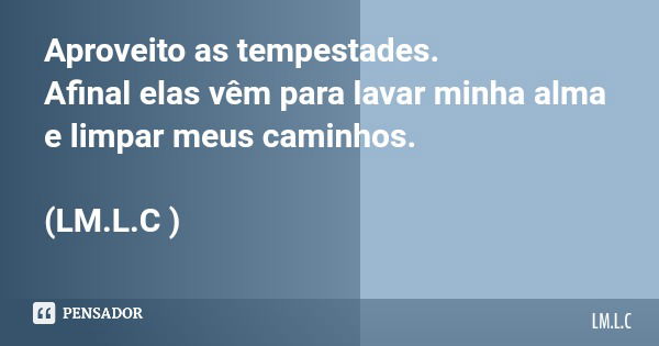 Aproveito as tempestades. Afinal elas vêm para lavar minha alma e limpar meus caminhos. (LM.L.C )... Frase de LM.L.C.