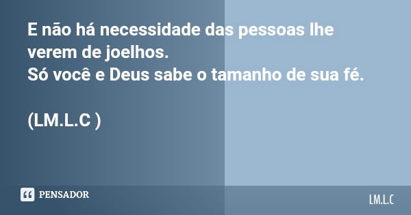 E não há necessidade das pessoas lhe verem de joelhos. Só você e Deus sabe o tamanho de sua fé. (LM.L.C )... Frase de LM.L.C.