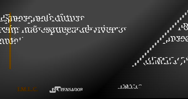 Espere pelo futuro Porém, não esqueça de viver o presente! (LM.L.C )... Frase de LM.L.C.