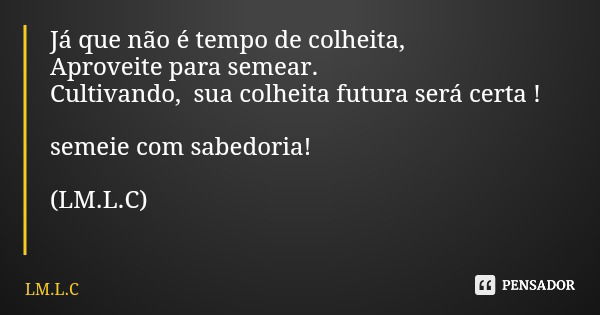 Já que não é tempo de colheita, Aproveite para semear. Cultivando, sua colheita futura será certa ! semeie com sabedoria! (LM.L.C)... Frase de LM.L.C.