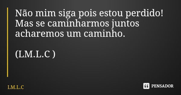 Não mim siga pois estou perdido! Mas se caminharmos juntos acharemos um caminho. (LM.L.C )... Frase de LM.L.C.