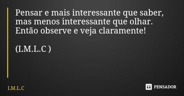 Pensar e mais interessante que saber, mas menos interessante que olhar. Então observe e veja claramente! (LM.L.C )... Frase de LM.L.C.