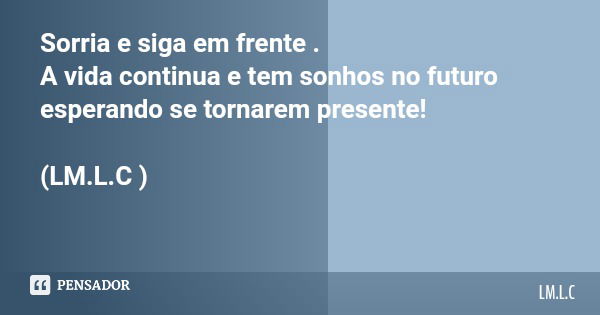 Sorria e siga em frente . A vida continua e tem sonhos no futuro esperando se tornarem presente! (LM.L.C )... Frase de LM.L.C.