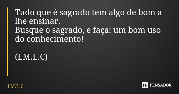 Tudo que é sagrado tem algo de bom a lhe ensinar. Busque o sagrado, e faça: um bom uso do conhecimento! (LM.L.C)... Frase de LM.L.C.