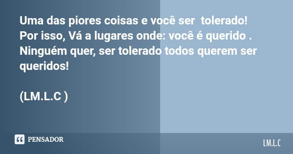 Uma das piores coisas e você ser tolerado! Por isso, Vá a lugares onde: você é querido . Ninguém quer, ser tolerado todos querem ser queridos! (LM.L.C )... Frase de LM.L.C.