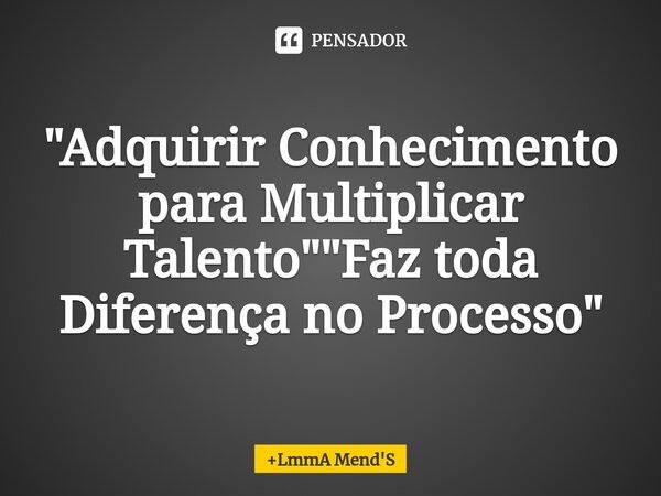 ⁠"Adquirir Conhecimento para Multiplicar Talento" "Faz toda Diferença no Processo"... Frase de LmmA Mend'S.