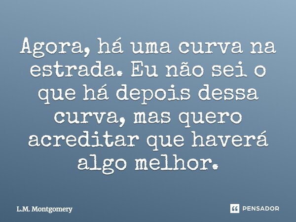 ⁠Agora, há uma curva na estrada. Eu não sei o que há depois dessa curva, mas quero acreditar que haverá algo melhor.... Frase de L.M. Montgomery.