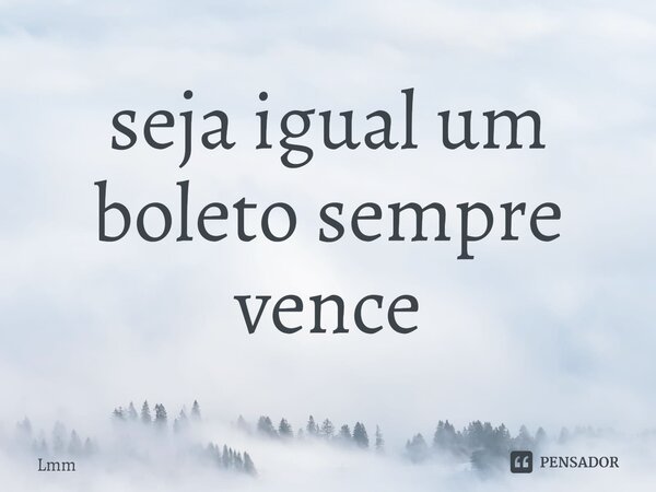 ⁠seja igual um boleto sempre vence... Frase de Lmm.