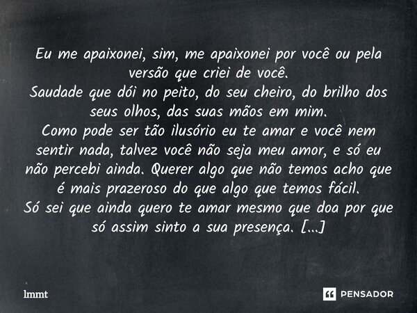 ⁠Eu me apaixonei, sim, me apaixonei por você ou pela versão que criei de você. Saudade que dói no peito, do seu cheiro, do brilho dos seus olhos, das suas mãos ... Frase de lmmt.