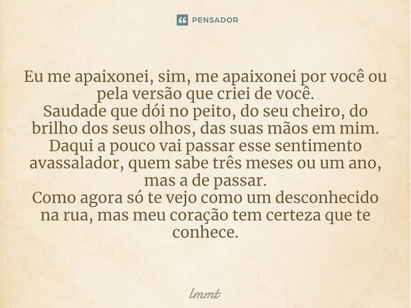 ⁠Eu me apaixonei, sim, me apaixonei por você ou pela versão que criei de você. Saudade que dói no peito, do seu cheiro, do brilho dos seus olhos, das suas mãos ... Frase de lmmt.