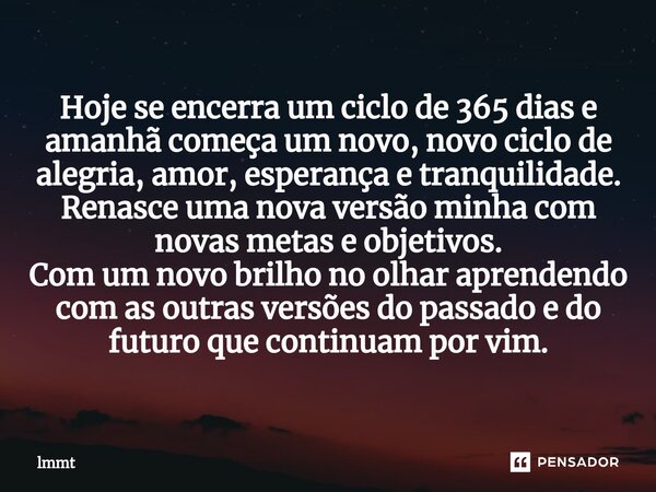 ⁠Hoje se encerra um ciclo de 365 dias e amanhã começa um novo, novo ciclo de alegria, amor, esperança e tranquilidade. Renasce uma nova versão minha com novas m... Frase de lmmt.