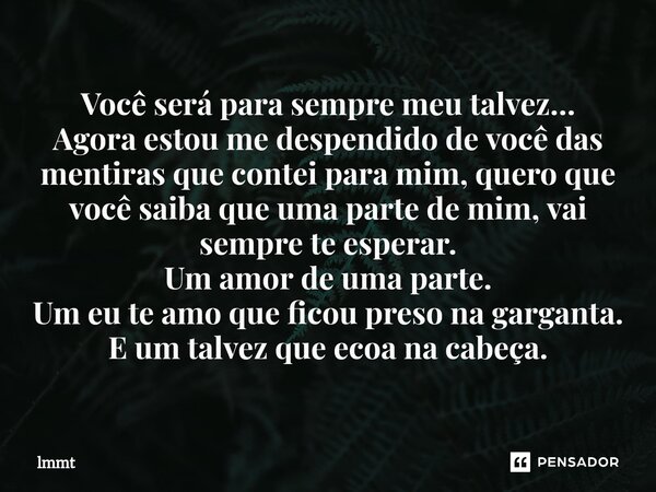 ⁠Você será para sempre meu talvez… Agora estou me despendido de você das mentiras que contei para mim, quero que você saiba que uma parte de mim, vai sempre te ... Frase de lmmt.