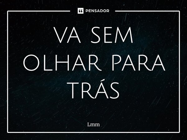 ⁠va sem olhar para trás... Frase de Lmm.