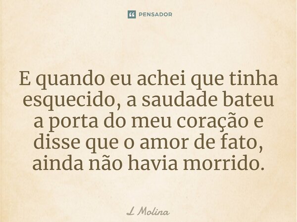 ⁠E quando eu achei que tinha esquecido, a saudade bateu a porta do meu coração e disse que o amor de fato, ainda não havia morrido.... Frase de L Molina.