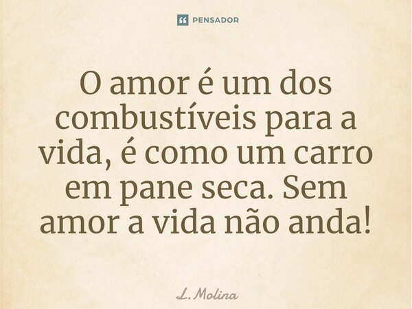 ⁠O amor é um dos combustíveis para a vida, é como um carro em pane seca. Sem amor a vida não anda!... Frase de L.Molina.