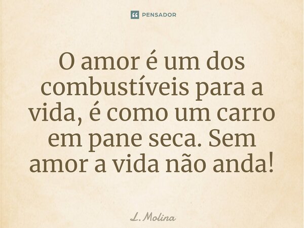 ⁠O amor é um dos combustíveis para a vida, é como um carro em pane seca. Sem amor a vida não anda!... Frase de L.Molina.