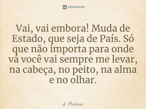 ⁠Vai, vai embora! Muda de Estado, que seja de País. Só que não importa para onde vá você vai sempre me levar, na cabeça, no peito, na alma e no olhar.... Frase de L Molina.