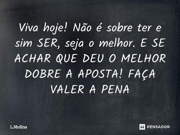 ⁠Viva hoje! Não é sobre ter e sim SER, seja o melhor. E SE ACHAR QUE DEU O MELHOR DOBRE A APOSTA! FAÇA VALER A PENA... Frase de L.Molina.