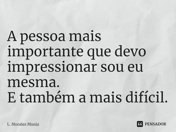 ⁠A pessoa mais importante que devo impressionar sou eu mesma.
E também a mais difícil.... Frase de L. Morales Muniz.