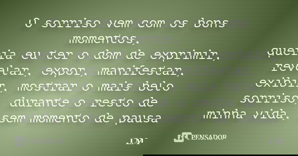 O sorriso vem com os bons momentos, queria eu ter o dom de exprimir, revelar, expor, manifestar, exibir, mostrar o mais belo sorriso, durante o resto de minha v... Frase de LM.