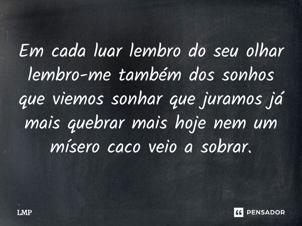 ⁠Em cada luar lembro do seu olhar lembro-me também dos sonhos que viemos sonhar que juramos já mais quebrar mais hoje nem um mísero caco veio a sobrar.... Frase de LMP.