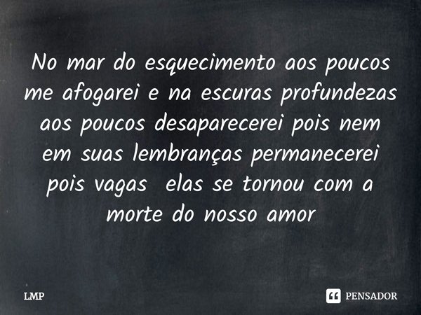 ⁠No mar do esquecimento aos poucos me afogarei e na escuras profundezas aos poucos desaparecerei pois nem em suas lembranças permanecerei pois vagas elas se tor... Frase de LMP.