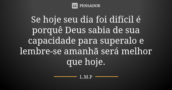 Se hoje seu dia foi difícil é porquê Deus sabia de sua capacidade para superalo e lembre-se amanhã será melhor que hoje.... Frase de L.M.P.