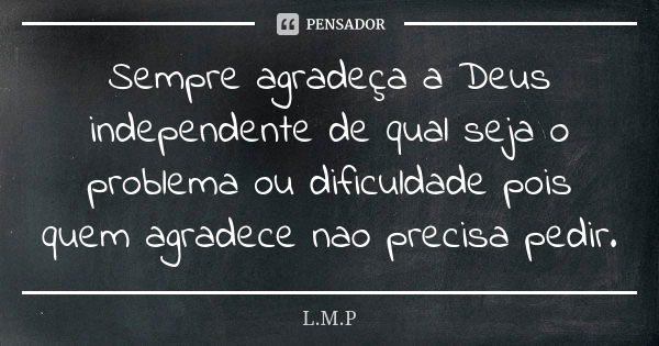 Sempre agradeça a Deus independente de qual seja o problema ou dificuldade pois quem agradece nao precisa pedir.... Frase de L.M.P.