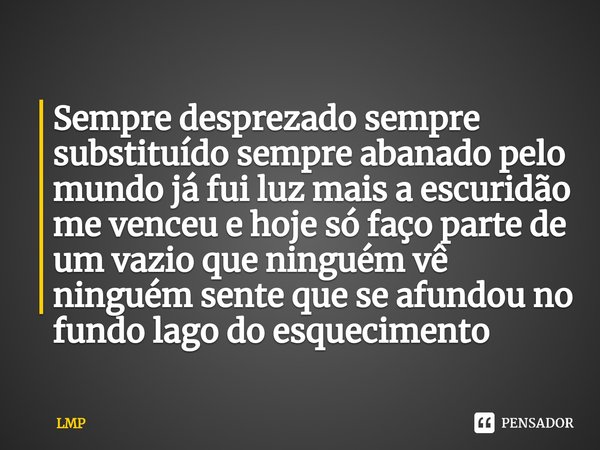 ⁠Sempre desprezado sempre substituído sempre abanado pelo mundo já fui luz mais a escuridão me venceu e hoje só faço parte de um vazio que ninguém vê ninguém se... Frase de LMP.