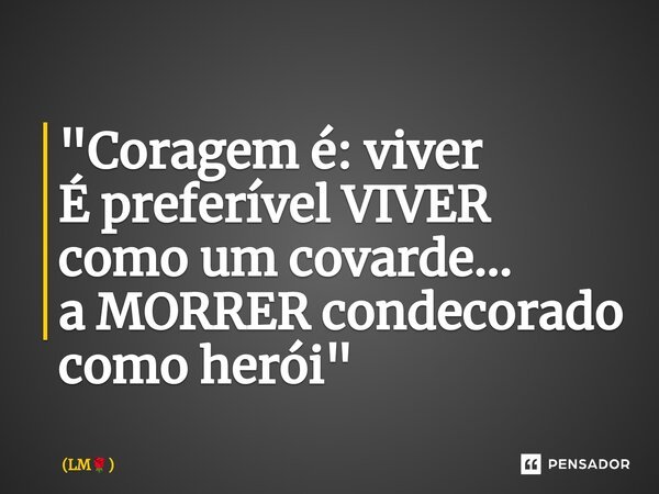 ⁠⁠"Coragem é: viver É preferível VIVER como um covarde... a MORRER condecorado como herói"... Frase de LM.