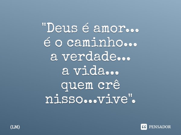 ⁠"Deus é amor... é o caminho... a verdade... a vida... quem crê nisso...vive".... Frase de LM.
