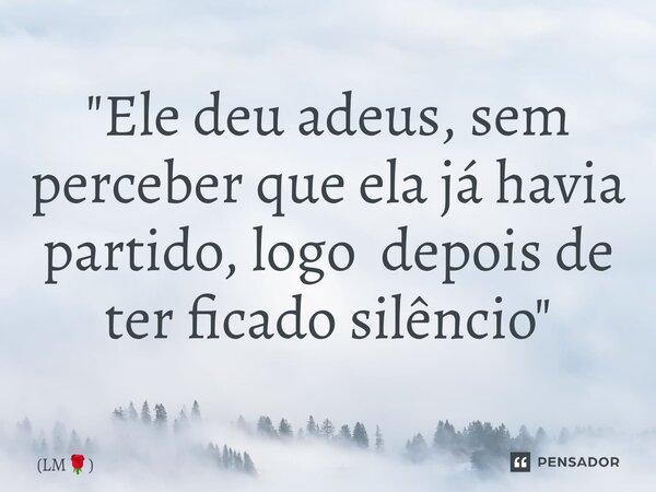 ⁠"Ele deu adeus, sem perceber que ela já havia partido, logo depois de ter ficado silêncio"... Frase de LM.