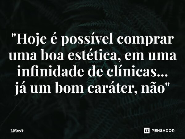⁠"Hoje é possível comprar uma boa estética, em uma infinidade de clínicas... já um bom caráter, não"... Frase de LM.