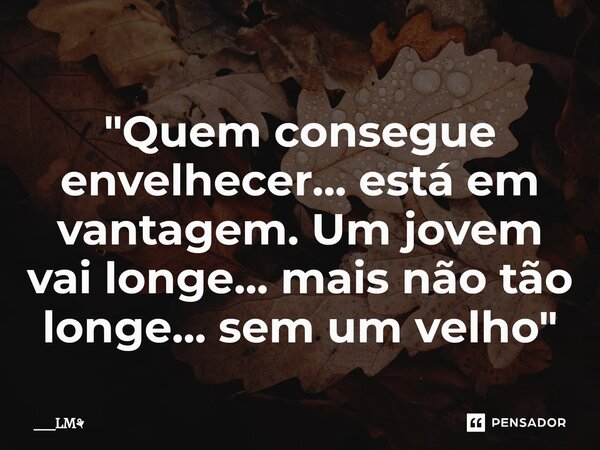 ⁠"Quem consegue envelhecer... está em vantagem. Um jovem vai longe... mais não tão longe... sem um velho"... Frase de __LM.
