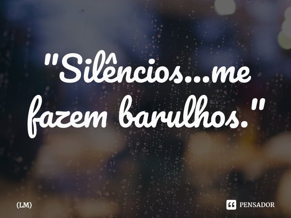 ⁠"Silêncios...me fazem barulhos."... Frase de LM.