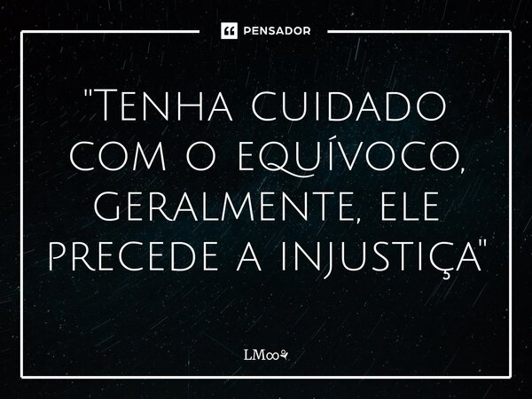 ⁠"Tenha cuidado com o equívoco, geralmente, ele precede a injustiça"... Frase de LM.