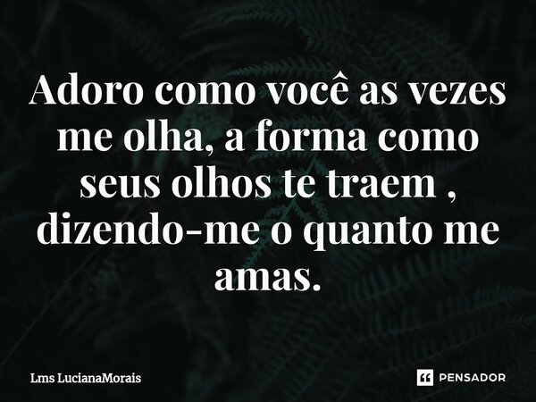 ⁠Adoro como você as vezes me olha, a forma como seus olhos te traem , dizendo-me o quanto me amas.... Frase de Lms LucianaMorais.