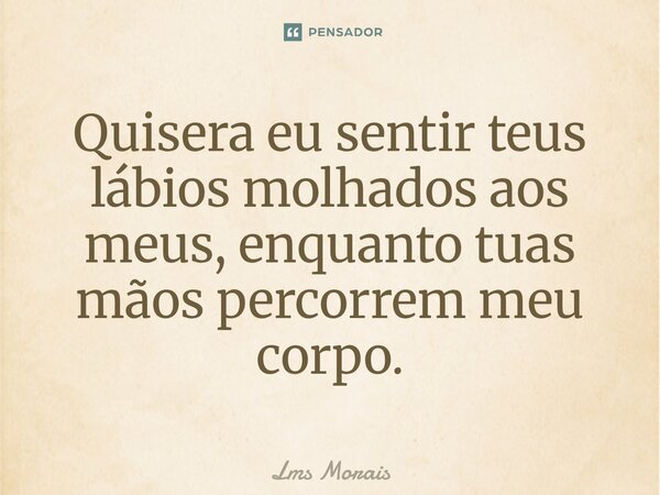 ⁠Quisera eu sentir teus lábios molhados aos meus, enquanto tuas mãos percorrem meu corpo.... Frase de Lms Morais.