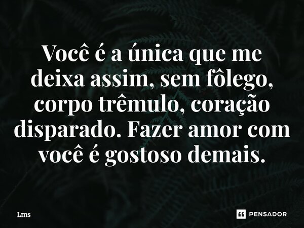⁠Você é a única que me deixa assim, sem fôlego, corpo trêmulo, coração disparado. Fazer amor com você é gostoso demais.... Frase de lms.